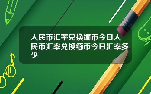 人民币汇率兑换缅币今日人民币汇率兑换缅币今日汇率多少