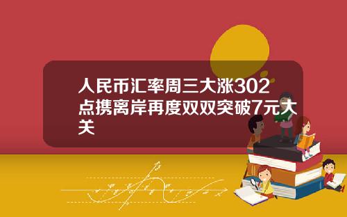 人民币汇率周三大涨302点携离岸再度双双突破7元大关