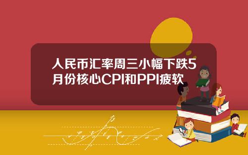 人民币汇率周三小幅下跌5月份核心CPI和PPI疲软