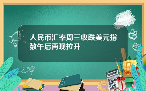 人民币汇率周三收跌美元指数午后再现拉升