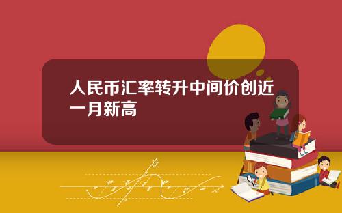 人民币汇率转升中间价创近一月新高