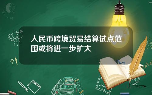人民币跨境贸易结算试点范围或将进一步扩大