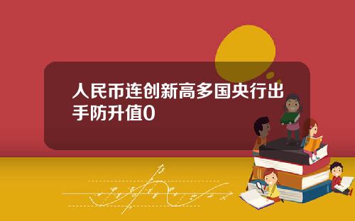 人民币连创新高多国央行出手防升值0
