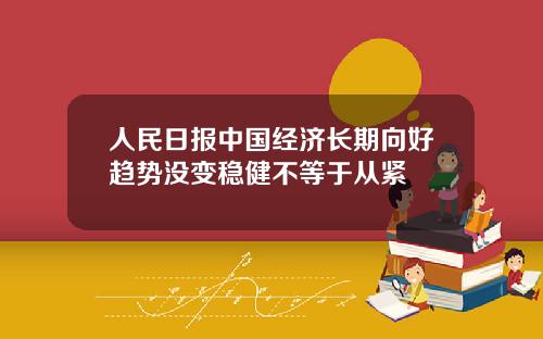 人民日报中国经济长期向好趋势没变稳健不等于从紧