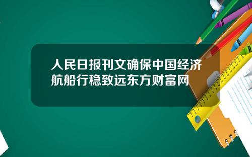 人民日报刊文确保中国经济航船行稳致远东方财富网