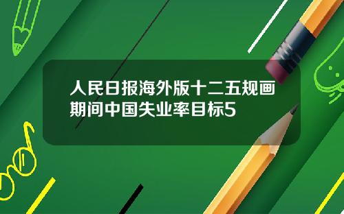 人民日报海外版十二五规画期间中国失业率目标5