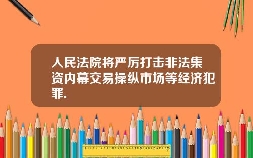 人民法院将严厉打击非法集资内幕交易操纵市场等经济犯罪.