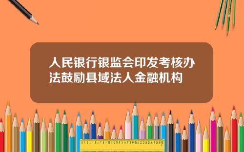 人民银行银监会印发考核办法鼓励县域法人金融机构