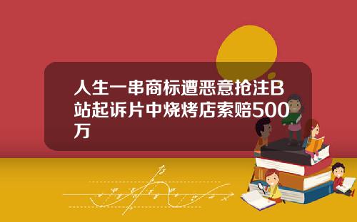 人生一串商标遭恶意抢注B站起诉片中烧烤店索赔500万