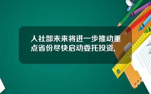 人社部未来将进一步推动重点省份尽快启动委托投资.