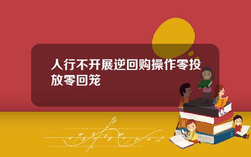 人行不开展逆回购操作零投放零回笼