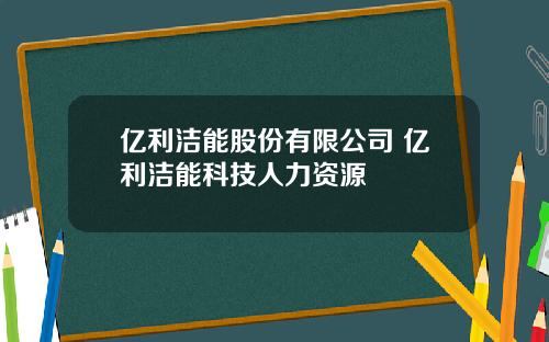 亿利洁能股份有限公司 亿利洁能科技人力资源
