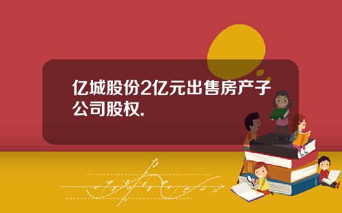 亿城股份2亿元出售房产子公司股权.