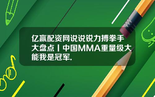 亿赢配资网说说锐力搏拳手大盘点丨中国MMA重量级大能我是冠军.