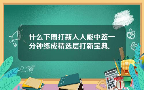什么下周打新人人能中签一分钟练成精选层打新宝典.