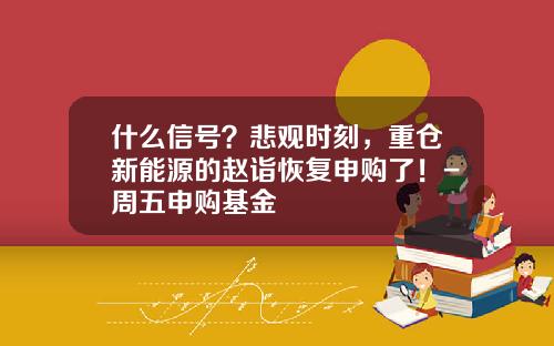 什么信号？悲观时刻，重仓新能源的赵诣恢复申购了！-周五申购基金