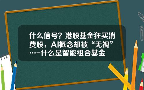 什么信号？港股基金狂买消费股，AI概念却被“无视”…-什么是智能组合基金