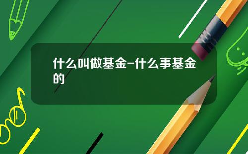 什么叫做基金-什么事基金的