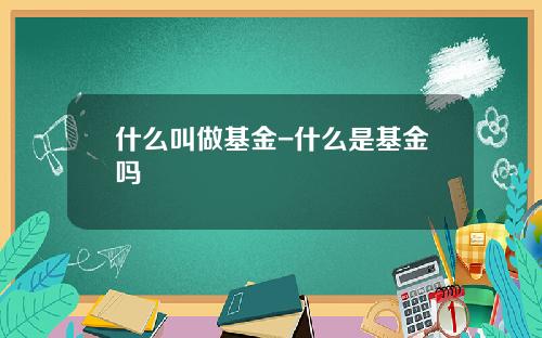 什么叫做基金-什么是基金吗
