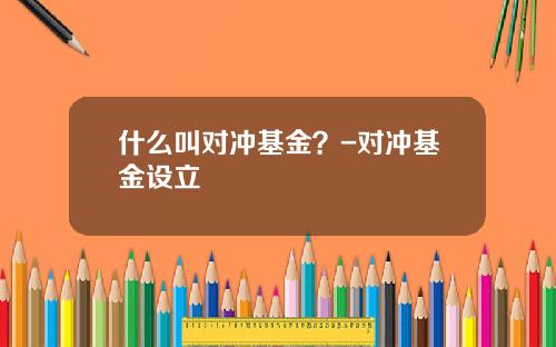 什么叫对冲基金？-对冲基金设立
