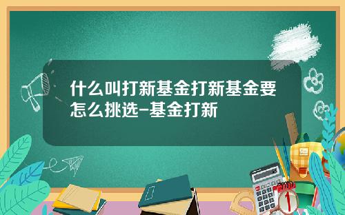 什么叫打新基金打新基金要怎么挑选-基金打新