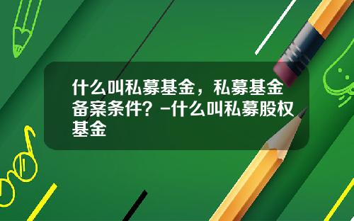什么叫私募基金，私募基金备案条件？-什么叫私募股权基金