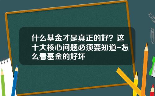 什么基金才是真正的好?这十大核心问题必须要知道-怎么看基金的好坏