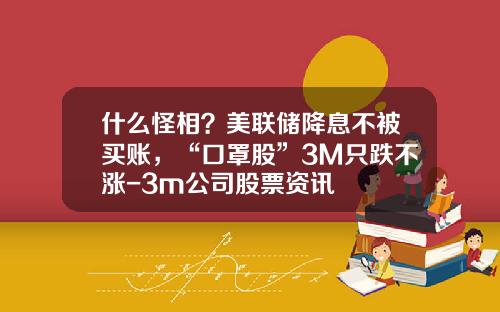 什么怪相?美联储降息不被买账,“口罩股”3M只跌不涨-3m公司股票资讯