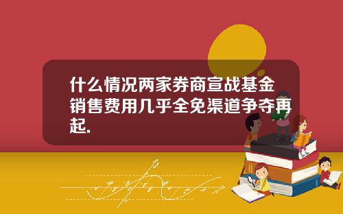 什么情况两家券商宣战基金销售费用几乎全免渠道争夺再起.