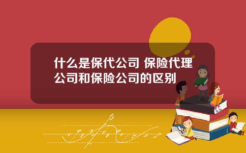 什么是保代公司 保险代理公司和保险公司的区别