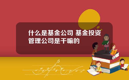 什么是基金公司 基金投资管理公司是干嘛的