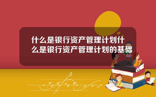 什么是银行资产管理计划什么是银行资产管理计划的基础