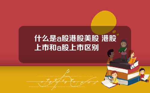 什么是a股港股美股 港股上市和a股上市区别