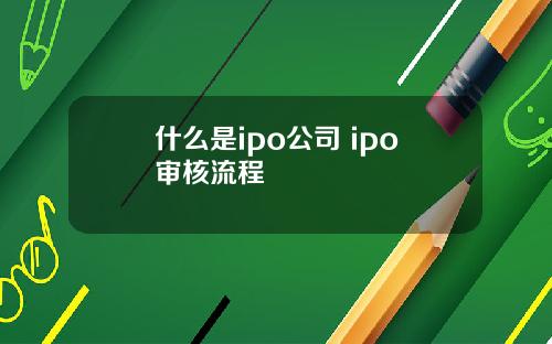 什么是ipo公司 ipo审核流程