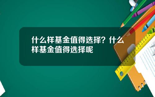什么样基金值得选择？什么样基金值得选择呢