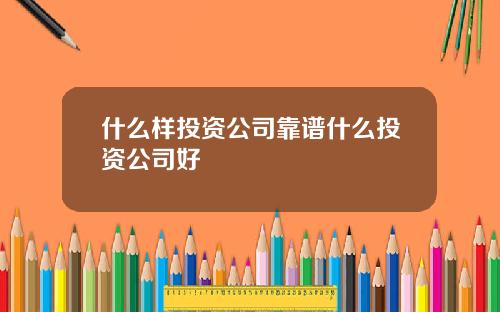 什么样投资公司靠谱什么投资公司好
