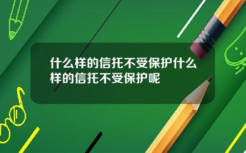什么样的信托不受保护什么样的信托不受保护呢