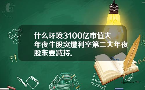 什么环境3100亿市值大年夜牛股突遭利空第二大年夜股东要减持.