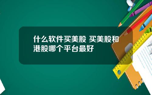 什么软件买美股 买美股和港股哪个平台最好