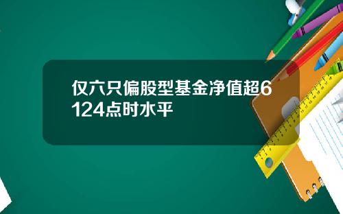 仅六只偏股型基金净值超6124点时水平