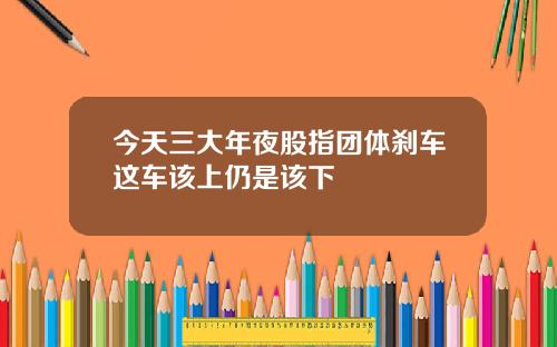 今天三大年夜股指团体刹车这车该上仍是该下