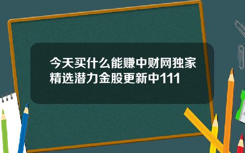 今天买什么能赚中财网独家精选潜力金股更新中111
