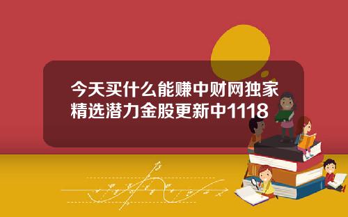 今天买什么能赚中财网独家精选潜力金股更新中1118