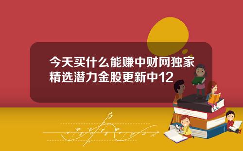 今天买什么能赚中财网独家精选潜力金股更新中12