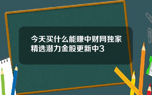 今天买什么能赚中财网独家精选潜力金股更新中3