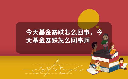 今天基金暴跌怎么回事，今天基金暴跌怎么回事啊