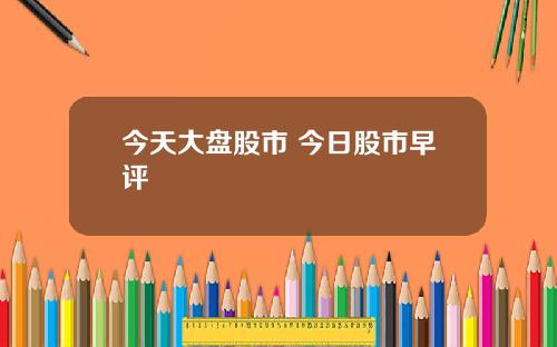 今天大盘股市 今日股市早评