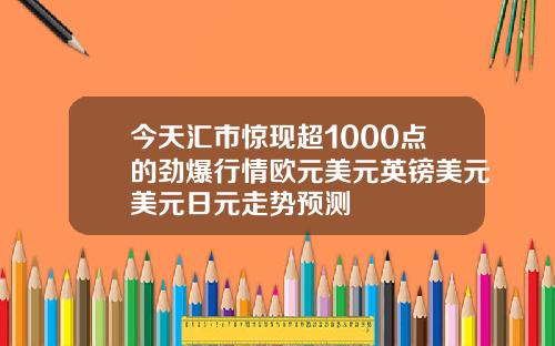 今天汇市惊现超1000点的劲爆行情欧元美元英镑美元美元日元走势预测