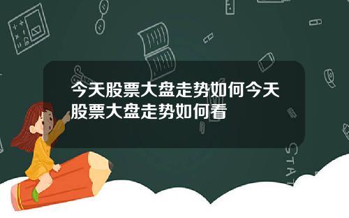 今天股票大盘走势如何今天股票大盘走势如何看