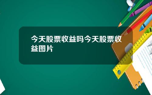 今天股票收益吗今天股票收益图片